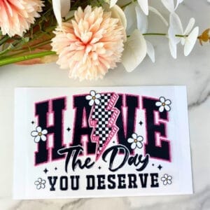 Have the Day You Deserve | 4" UV DTF Decal